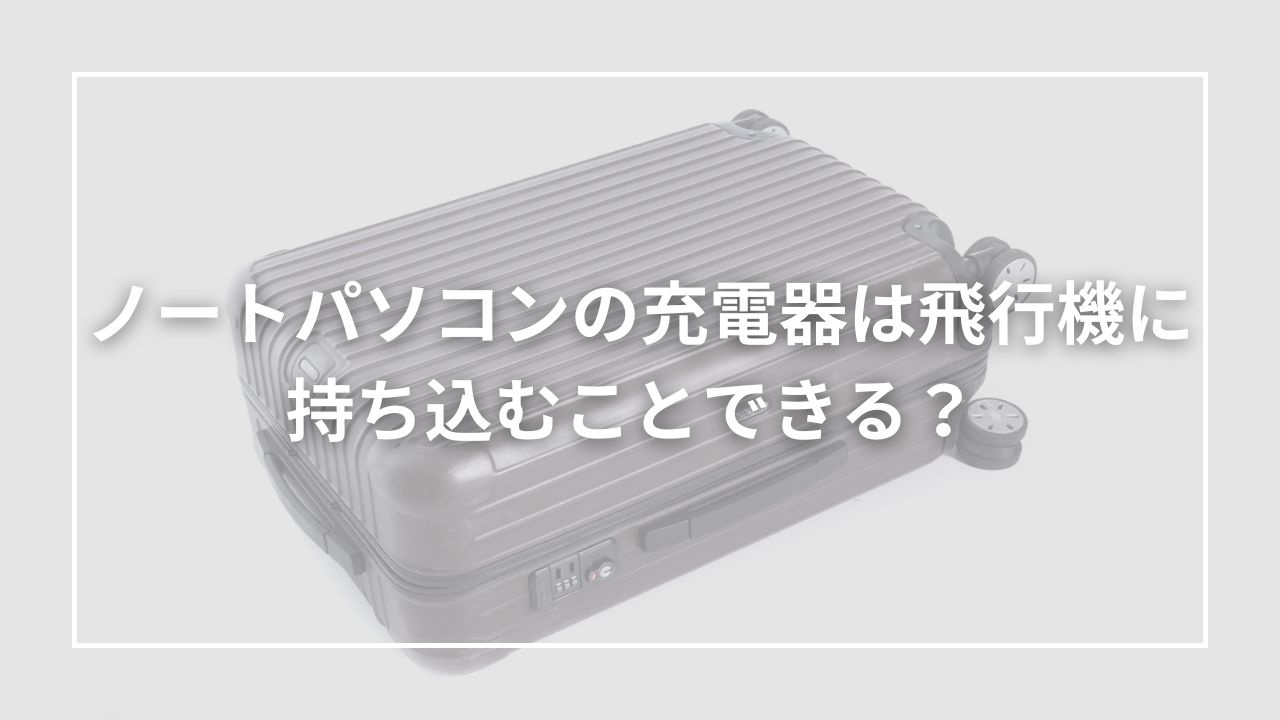 ノートパソコンの充電器は飛行機に持ち込むことできる？