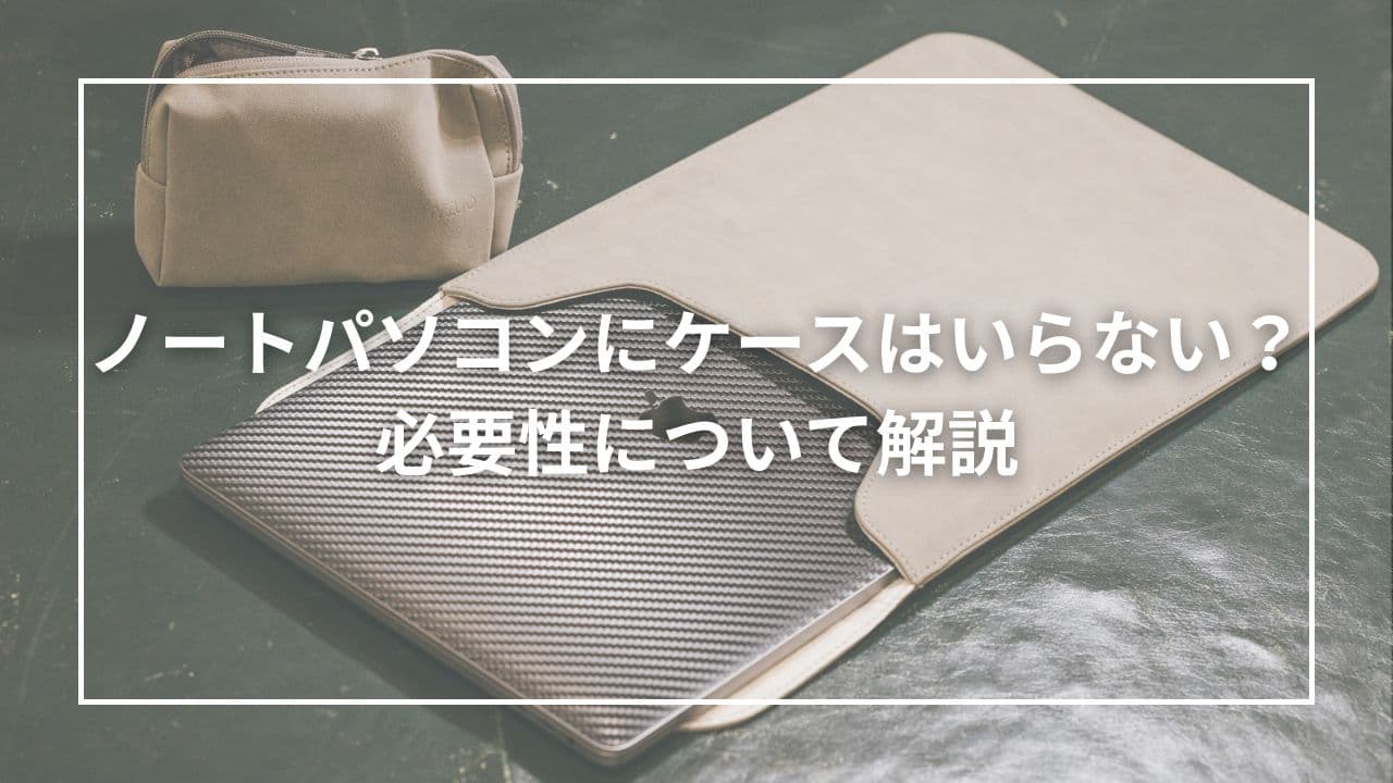 ノートパソコンにケースはいらない？必要性について解説