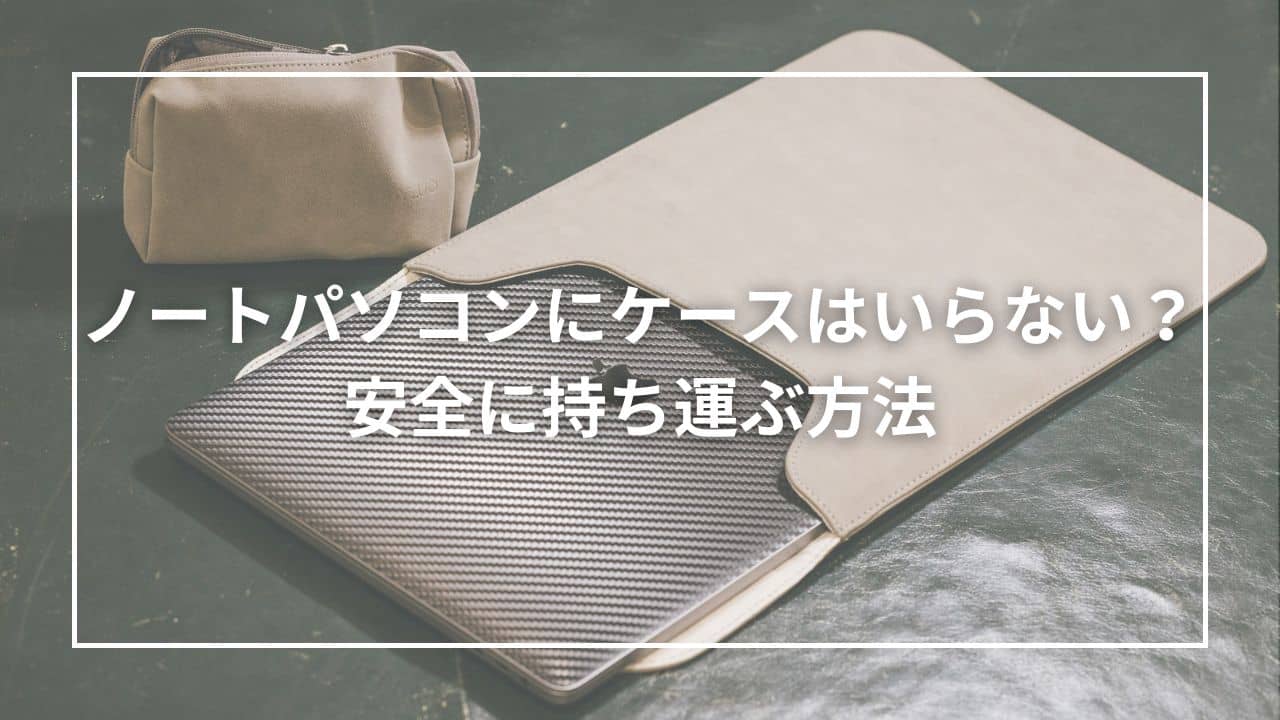 ノートパソコンにケースはいらない？安全に持ち運ぶ方法