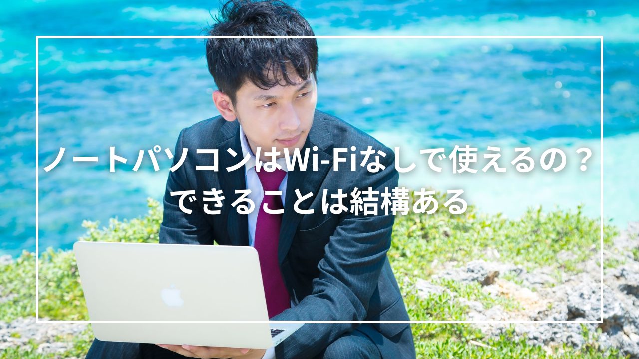 ノートパソコンはWi-Fiなしで使えるの?できることは結構ある
