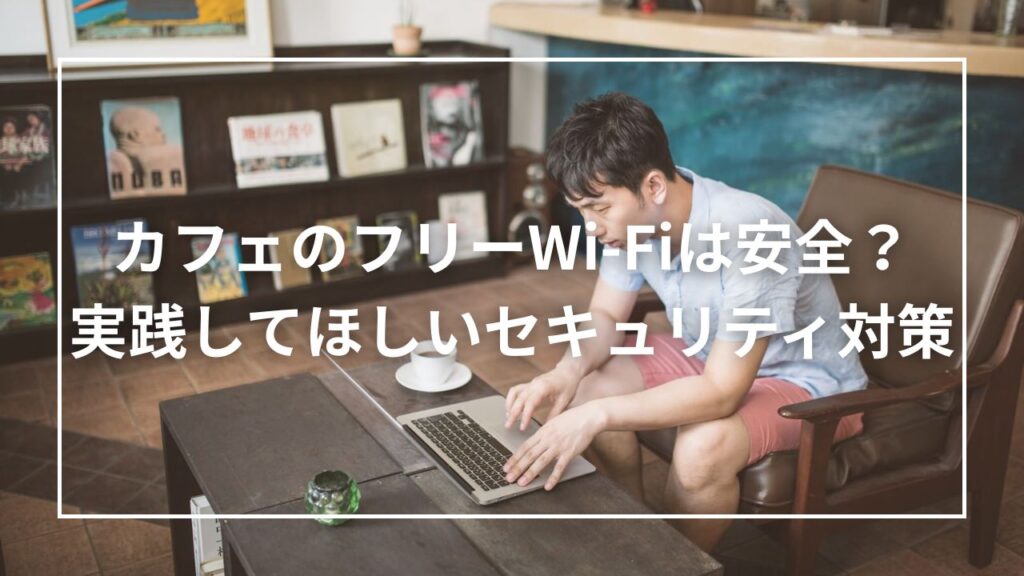 カフェのフリーWi-Fiは安全？実践してほしいセキュリティ対策