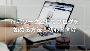在宅ワークとしてブログを始める方法！初心者向け