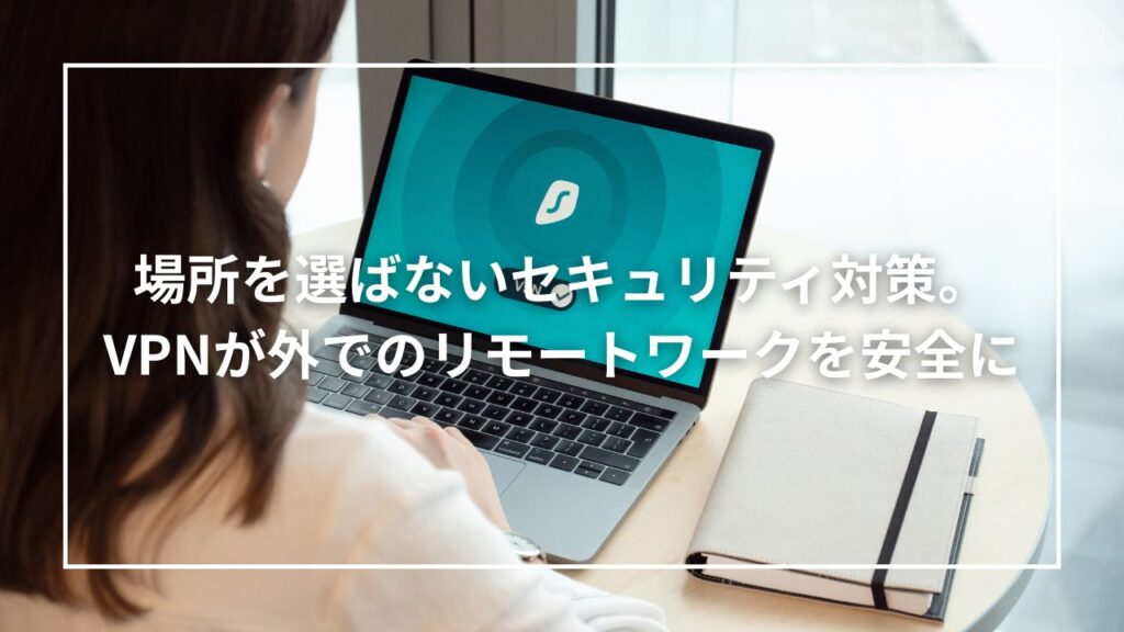 場所を選ばないセキュリティ対策。VPNが外でのリモートワークを安全に