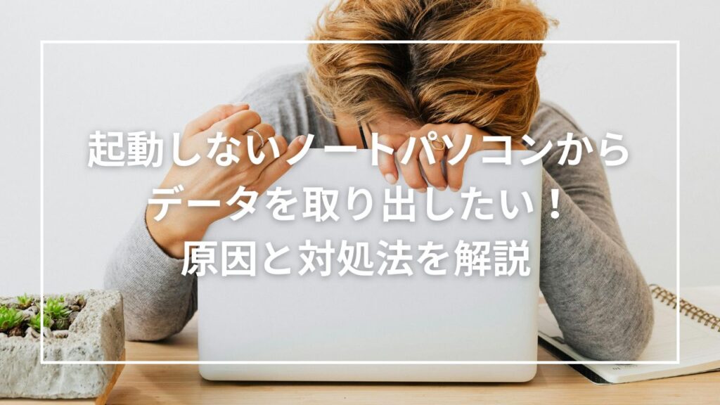 起動しないノートパソコンからデータを取り出したい！原因と対処法を解説