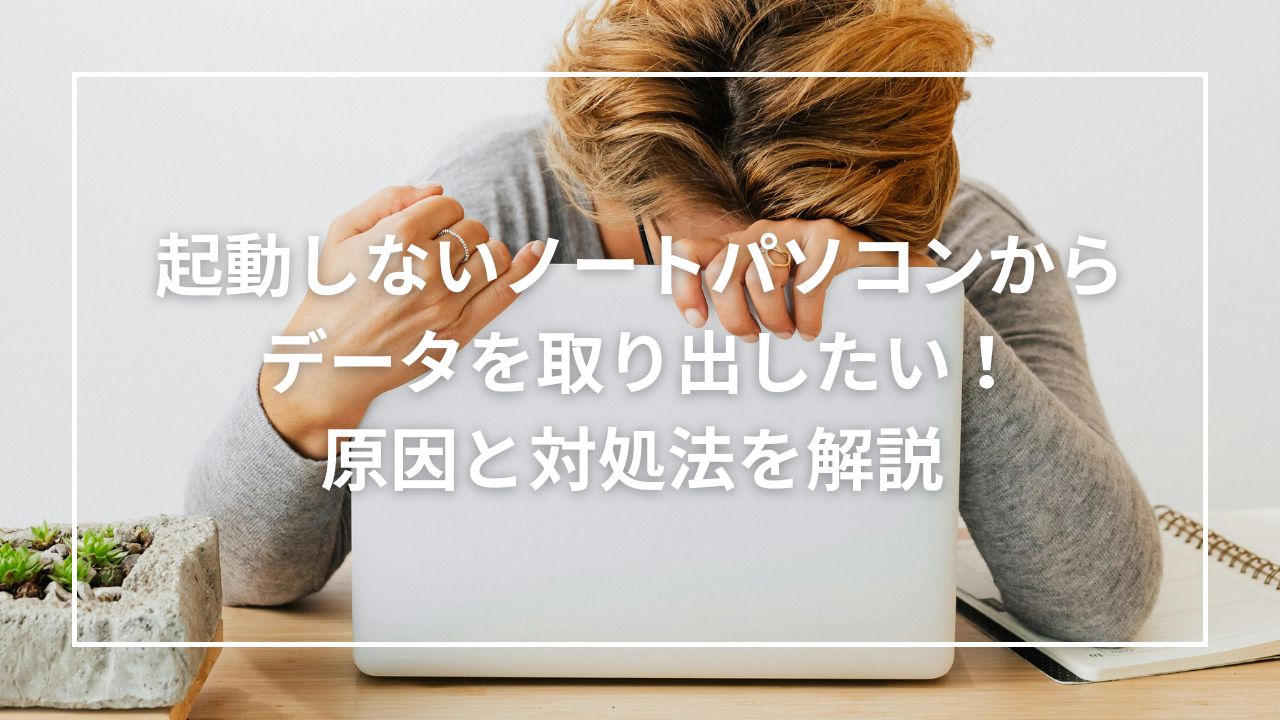 起動しないノートパソコンからデータを取り出したい!原因と対処法を解説